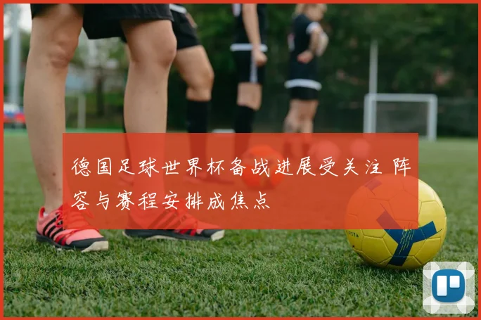 德国足球世界杯备战进展受关注 阵容与赛程安排成焦点