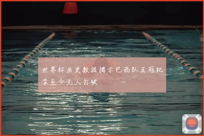 世界杯历史数据揭示巴西队五冠纪录至今无人打破