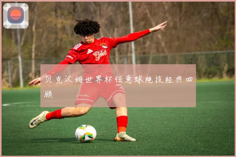 贝克汉姆世界杯任意球绝技经典回顾