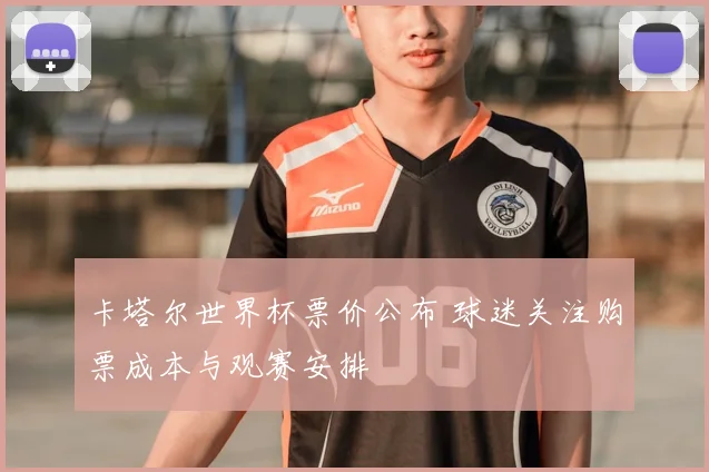 卡塔尔世界杯票价公布 球迷关注购票成本与观赛安排