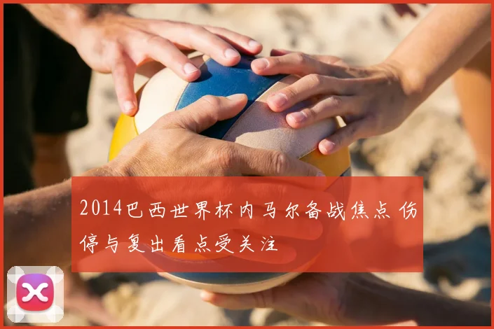 2014巴西世界杯内马尔备战焦点 伤停与复出看点受关注