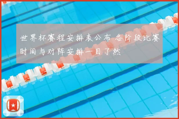 世界杯赛程安排表公布 各阶段比赛时间与对阵安排一目了然