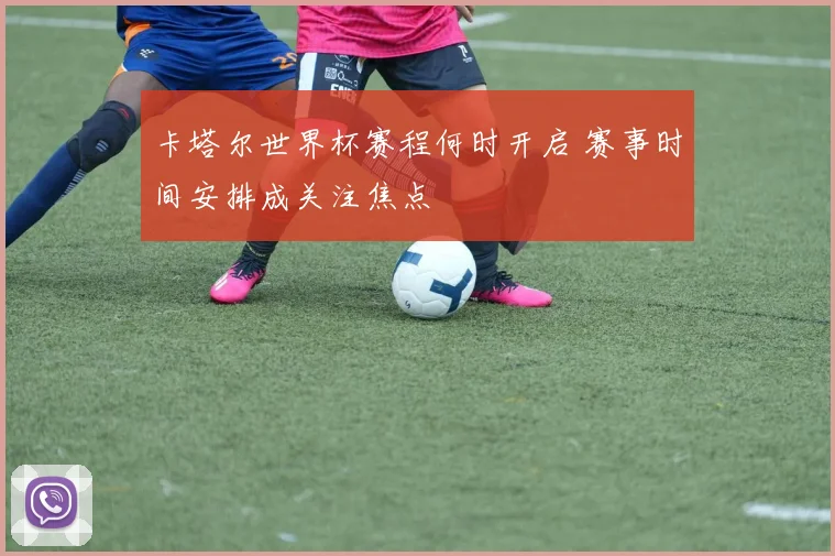 卡塔尔世界杯赛程何时开启 赛事时间安排成关注焦点