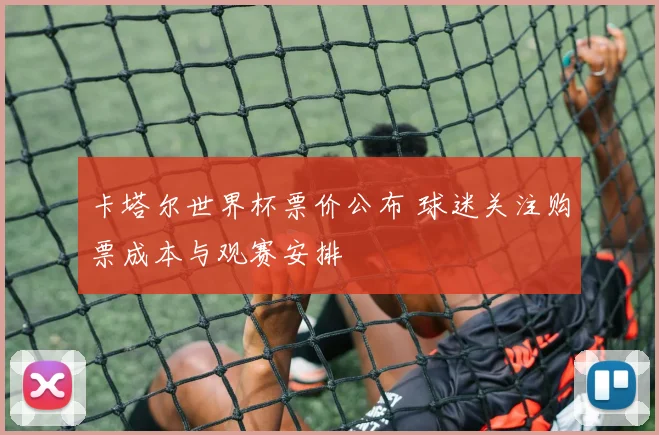 卡塔尔世界杯票价公布 球迷关注购票成本与观赛安排
