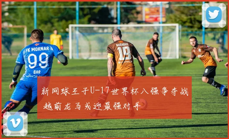 新网球王子U-17世界杯八强争夺战 越前龙马或迎最强对手