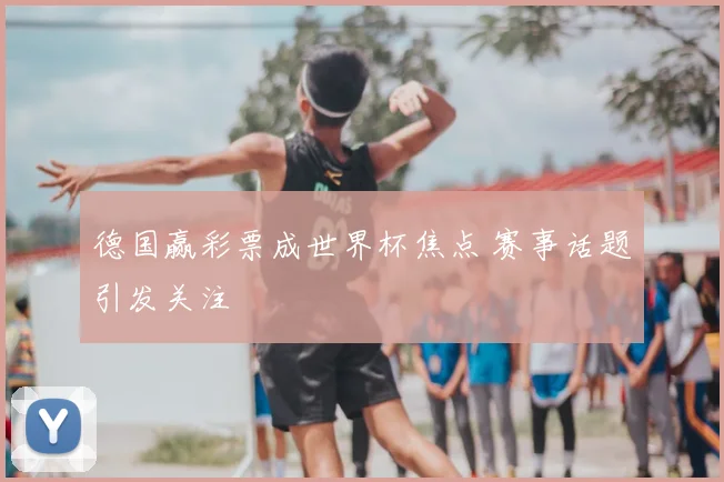 德国赢彩票成世界杯焦点 赛事话题引发关注