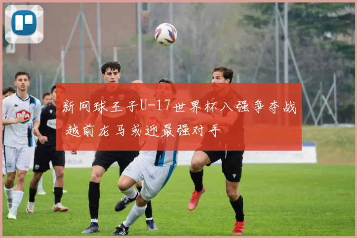 新网球王子U-17世界杯八强争夺战 越前龙马或迎最强对手