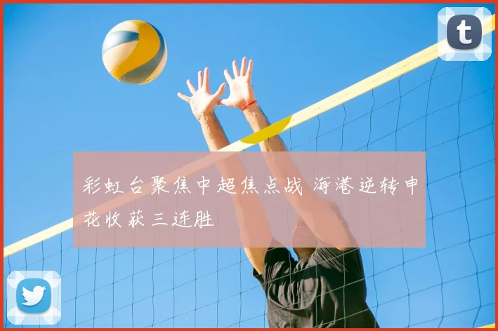 彩虹台聚焦中超焦点战 海港逆转申花收获三连胜