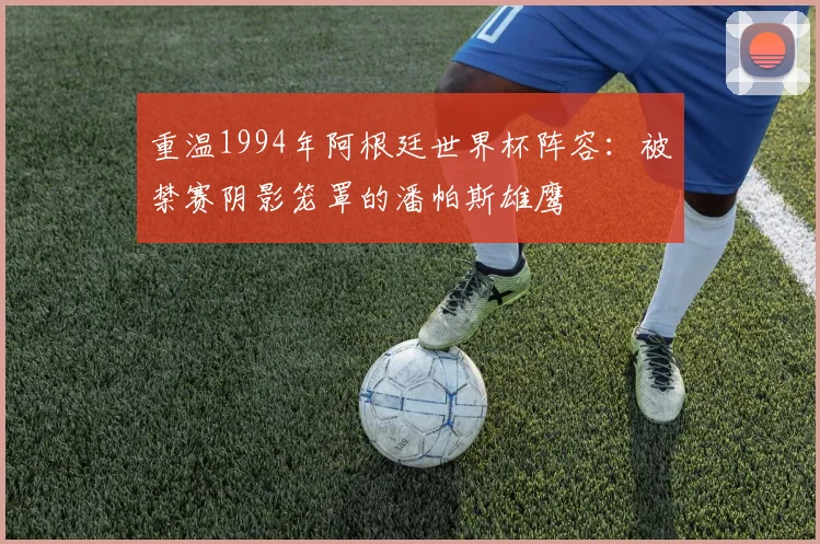 重温1994年阿根廷世界杯阵容：被禁赛阴影笼罩的潘帕斯雄鹰