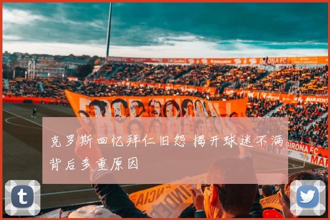 克罗斯回忆拜仁旧怨 揭开球迷不满背后多重原因