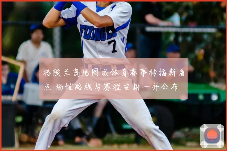 格陵兰岛地图成体育赛事转播新看点 场馆路线与赛程安排一并公布