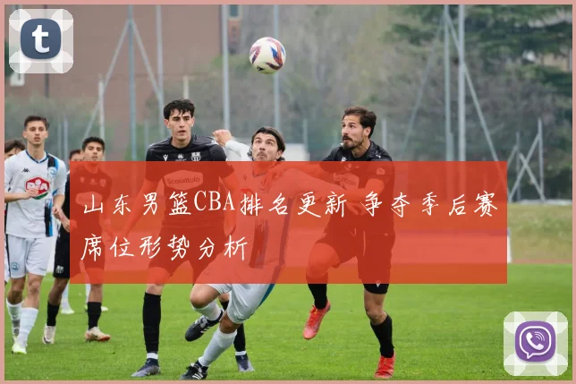 山东男篮CBA排名更新 争夺季后赛席位形势分析