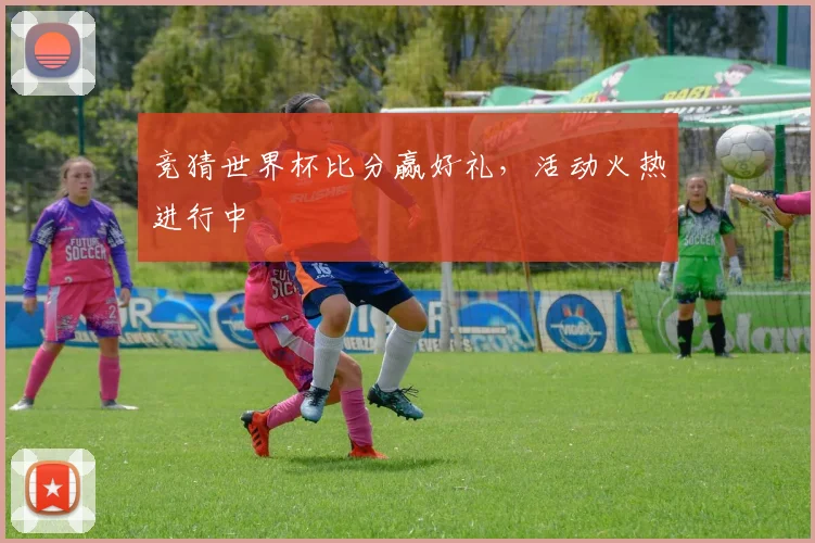 竞猜世界杯比分赢好礼，活动火热进行中