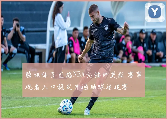 腾讯体育直播NBA无插件更新 赛事观看入口稳定开通助球迷追赛