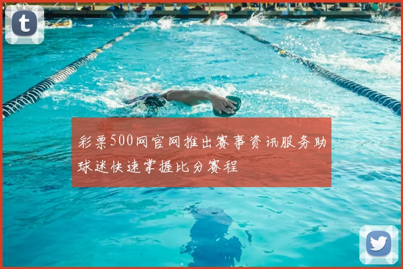 彩票500网官网推出赛事资讯服务助球迷快速掌握比分赛程