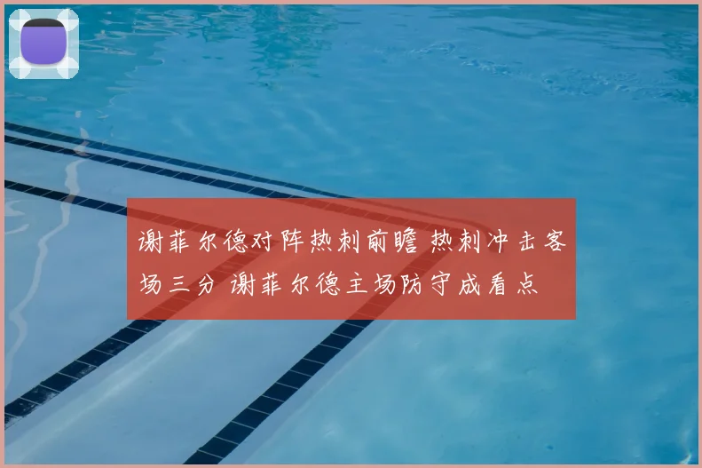谢菲尔德对阵热刺前瞻 热刺冲击客场三分 谢菲尔德主场防守成看点