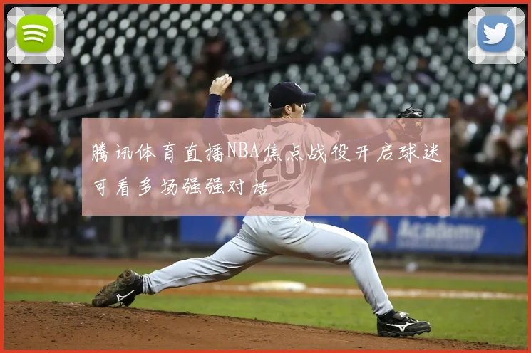腾讯体育直播NBA焦点战役开启球迷可看多场强强对话
