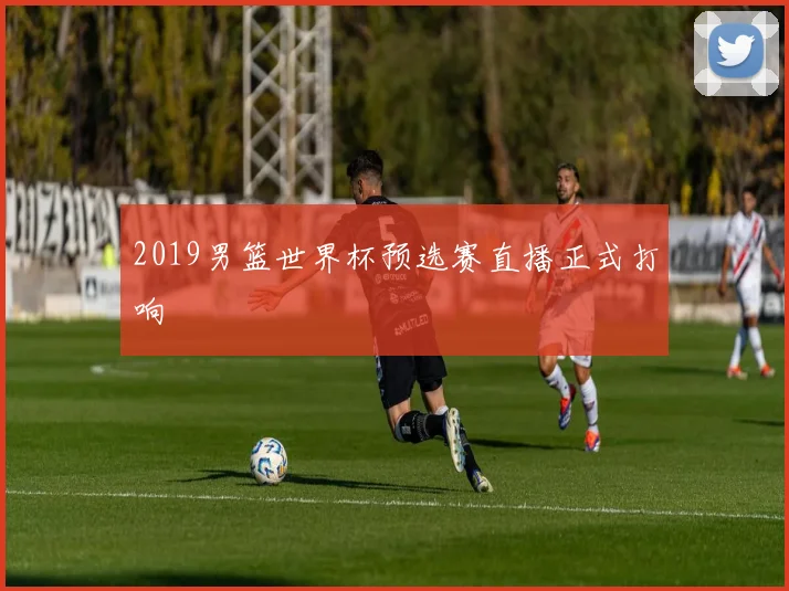 2019男篮世界杯预选赛直播正式打响