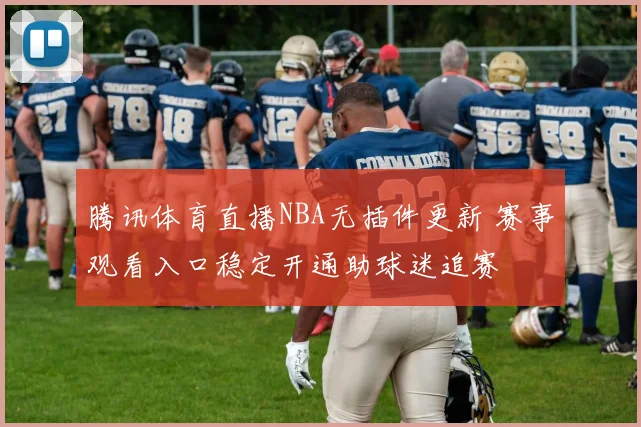 腾讯体育直播NBA无插件更新 赛事观看入口稳定开通助球迷追赛