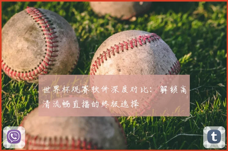 世界杯观赛软件深度对比:解锁高清流畅直播的终极选择