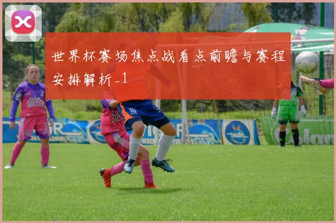 世界杯赛场焦点战看点前瞻与赛程安排解析_1