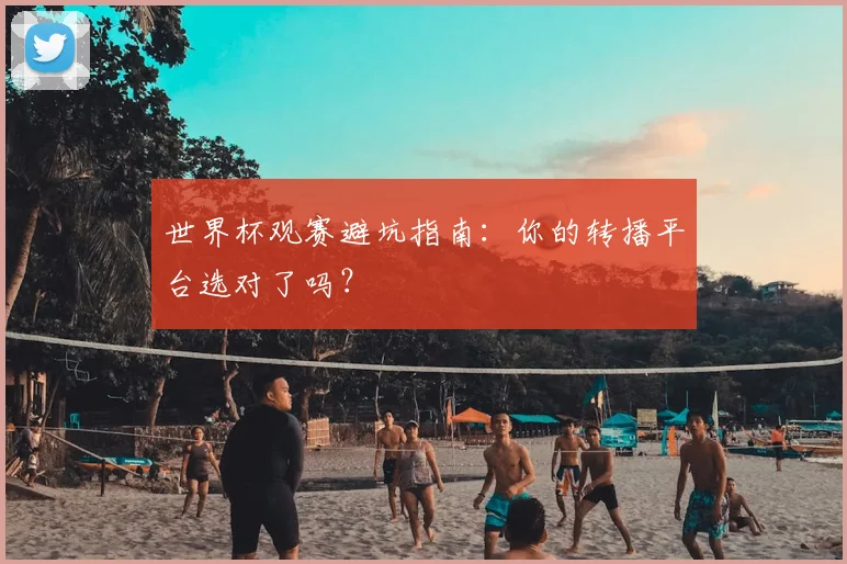 世界杯观赛避坑指南：你的转播平台选对了吗？