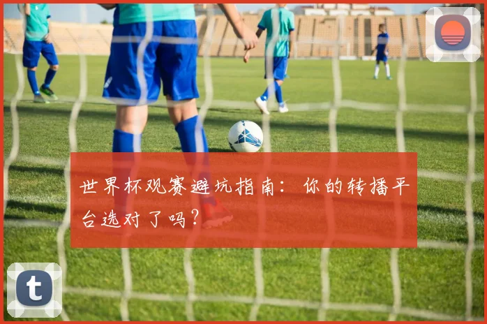 世界杯观赛避坑指南：你的转播平台选对了吗？