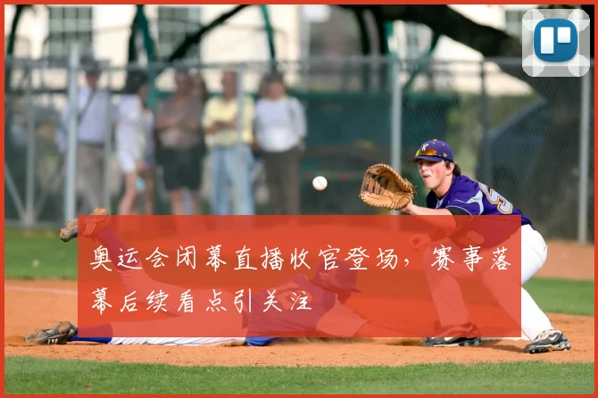 奥运会闭幕直播收官登场,赛事落幕后续看点引关注