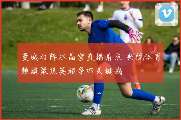 曼城对阵水晶宫直播看点 央视体育频道聚焦英超争四关键战