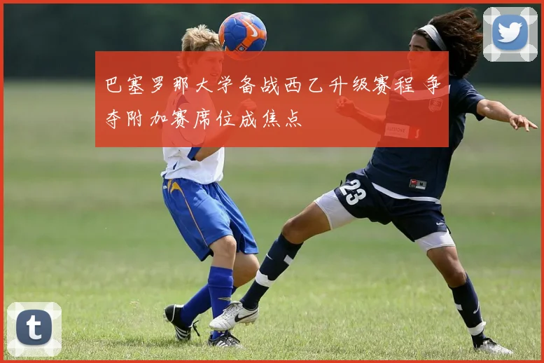 巴塞罗那大学备战西乙升级赛程 争夺附加赛席位成焦点
