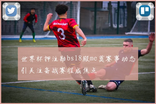 世界杯押注勘bs18殿me奠赛事动态引关注备战赛程成焦点