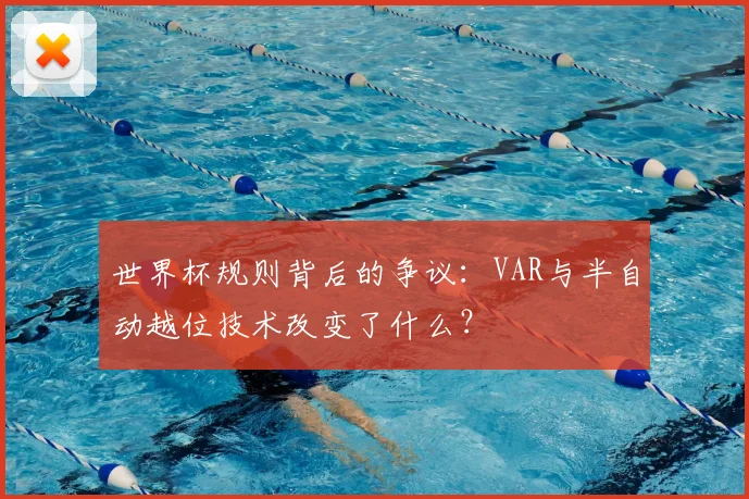 世界杯规则背后的争议：VAR与半自动越位技术改变了什么？