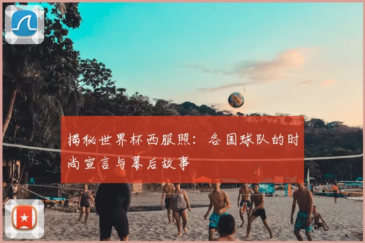 揭秘世界杯西服照:各国球队的时尚宣言与幕后故事
