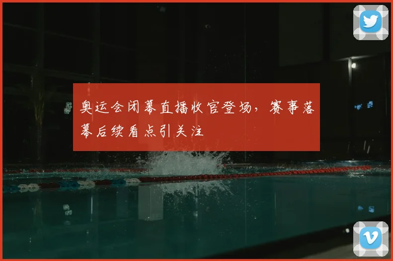 奥运会闭幕直播收官登场，赛事落幕后续看点引关注
