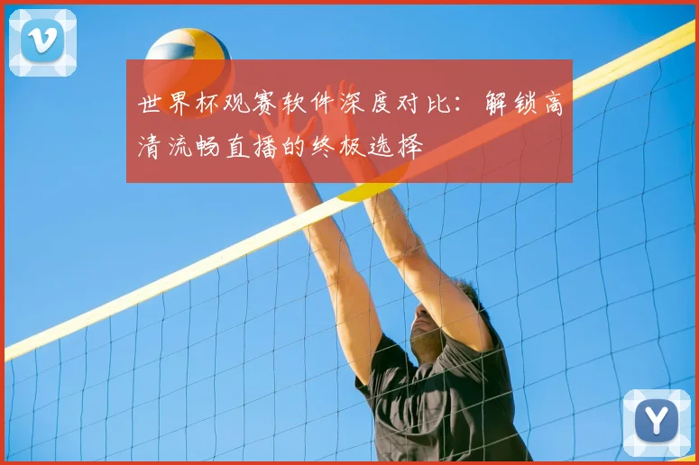 世界杯观赛软件深度对比：解锁高清流畅直播的终极选择