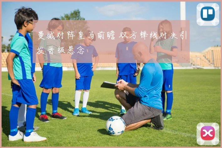 曼城对阵皇马前瞻 双方锋线对决引发晋级悬念