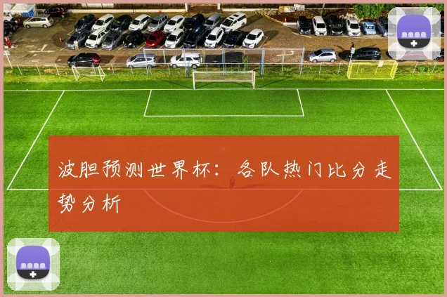 波胆预测世界杯：各队热门比分走势分析