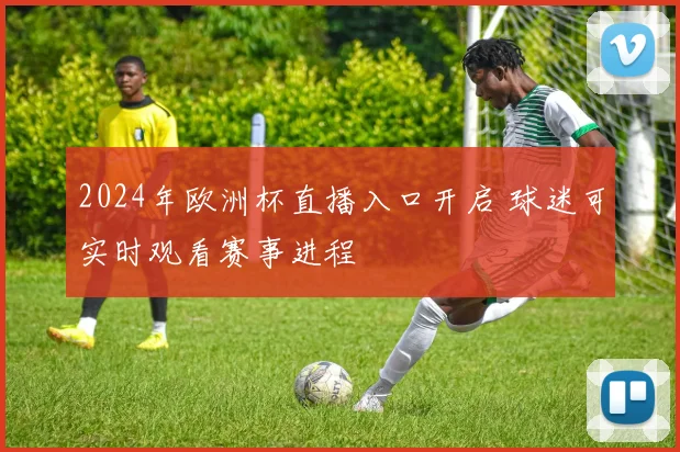 2024年欧洲杯直播入口开启 球迷可实时观看赛事进程
