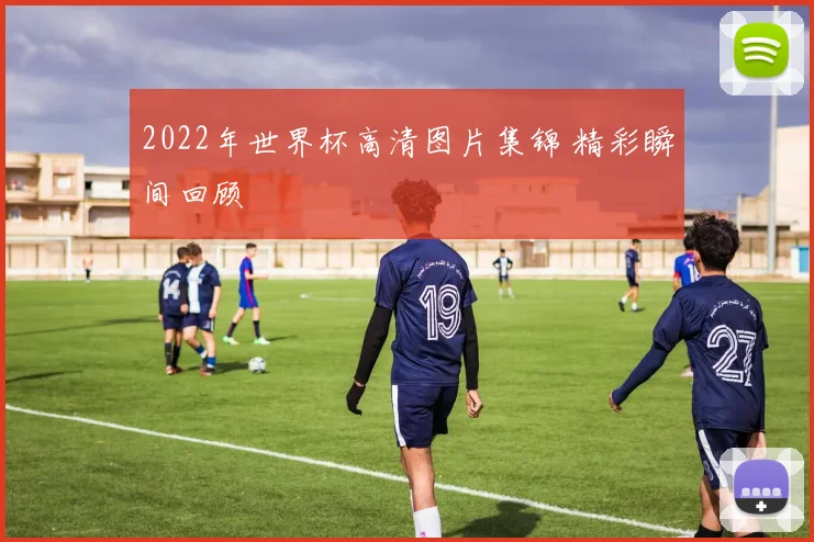 2022年世界杯高清图片集锦 精彩瞬间回顾
