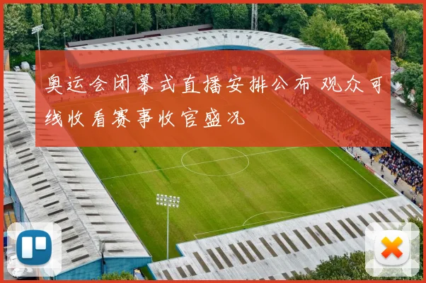 奥运会闭幕式直播安排公布 观众可线收看赛事收官盛况