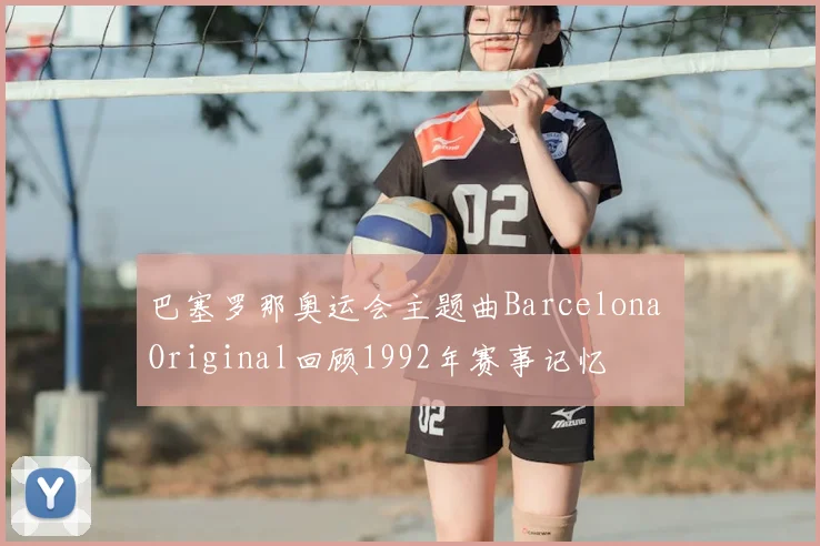 巴塞罗那奥运会主题曲Barcelona Original回顾1992年赛事记忆