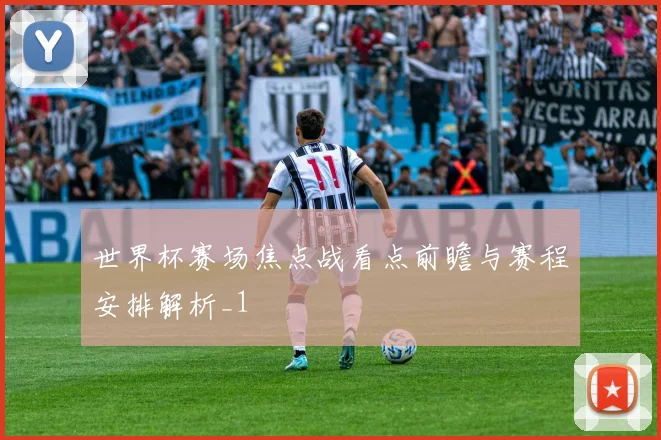 世界杯赛场焦点战看点前瞻与赛程安排解析_1